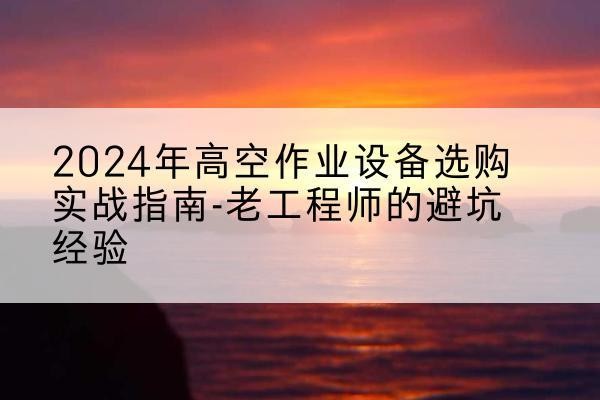 慈溪高空作业升降机厂家推荐-2024年高空作业设备选购实战指南-老工程师的避坑经验
