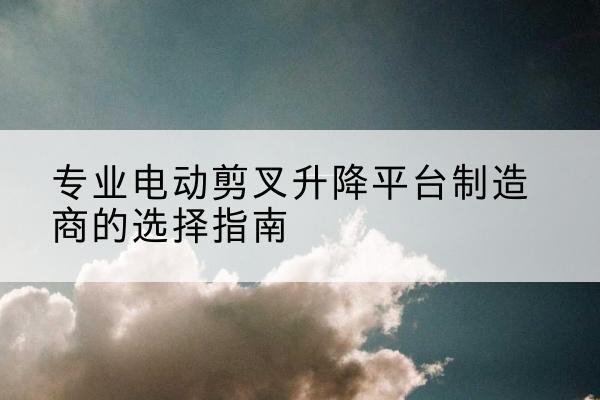 慈溪电动剪叉升降平台厂家-专业电动剪叉升降平台制造商的选择指南