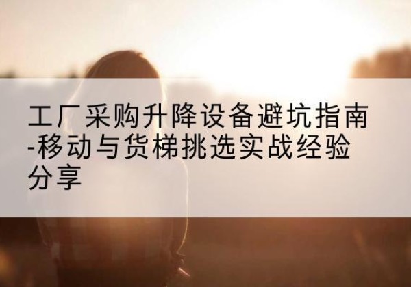 慈溪移动式升降机怎么选-工厂采购升降设备避坑指南-移动与货梯挑选实战经验分享