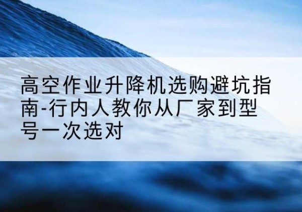 慈溪升降平台厂家-高空作业升降机选购避坑指南-行内人教你从厂家到型号一次选对