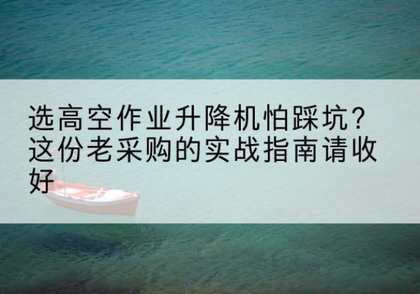 慈溪高空作业升降机厂家推荐-选高空作业升降机怕踩坑？这份老采购的实战指南请收好