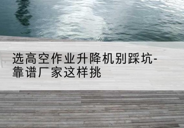 慈溪剪叉式升降机厂家-选高空作业升降机别踩坑-靠谱厂家这样挑