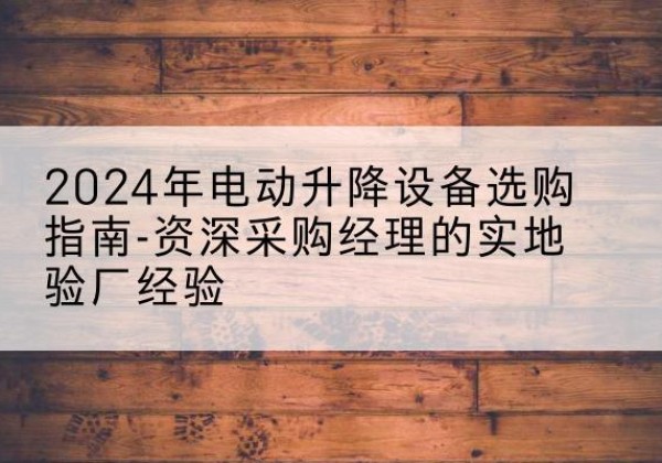 慈溪电动剪叉升降平台厂家-2024年电动升降设备选购指南-资深采购经理的实地验厂经验