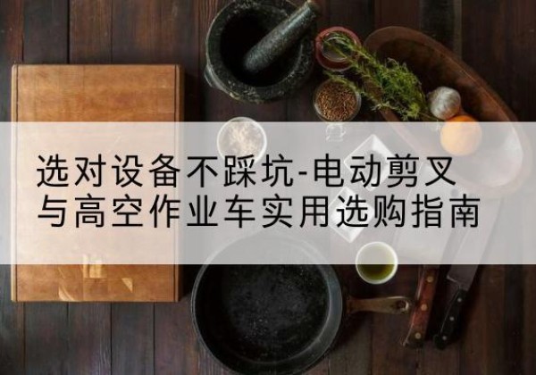 慈溪电动剪叉升降平台怎么选-选对设备不踩坑-电动剪叉与高空作业车实用选购指南