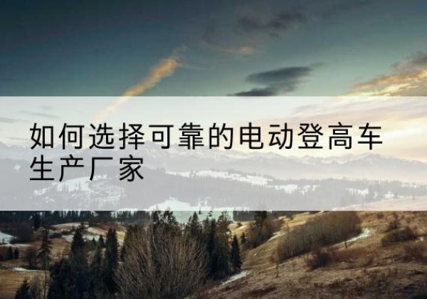 慈溪电动登高车厂家-如何选择可靠的电动登高车生产厂家