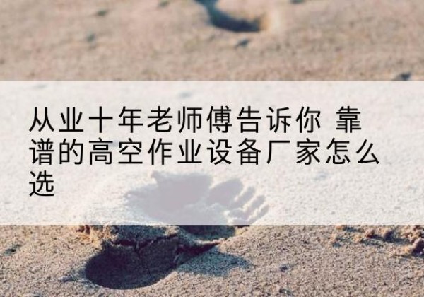 慈溪高空作业升降机厂家推荐-从业十年老师傅告诉你 靠谱的高空作业设备厂家怎么选
