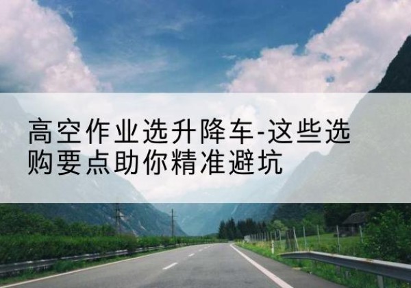 慈溪升降车厂家-高空作业选升降车-这些选购要点助你*避坑