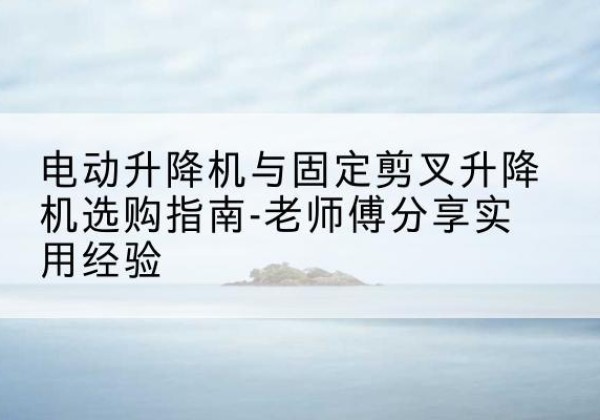 慈溪电动升降机怎么选-电动升降机与固定剪叉升降机选购指南-老师傅分享实用经验