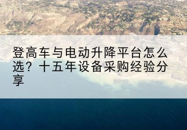 慈溪登高车厂家厂家-登高车与电动升降平台怎么选？十五年设备采购经验分享