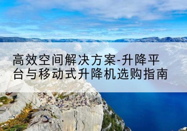 慈溪升降平台厂家-*空间解决方案-升降平台与移动式升降机选购指南