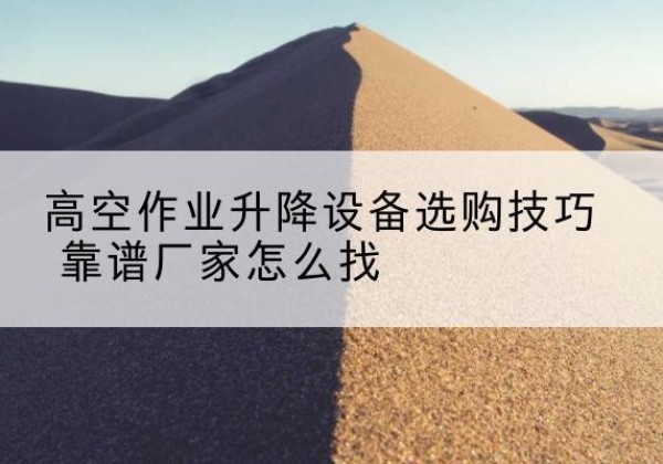 慈溪电动升降平台厂家推荐-高空作业升降设备选购技巧 靠谱厂家怎么找