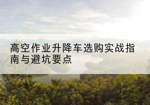 慈溪升降车怎么选-高空作业升降车选购实战指南与避坑要点