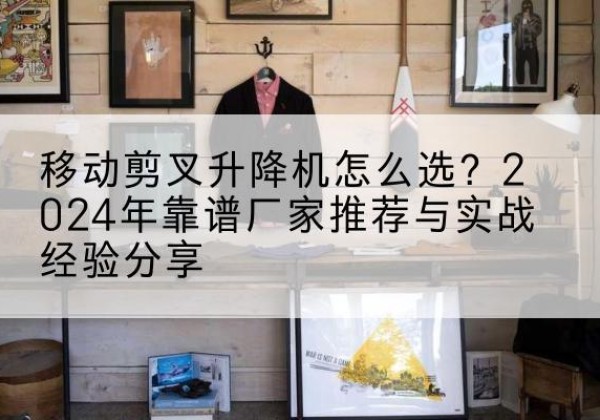 慈溪升降平台厂家推荐-移动剪叉升降机怎么选？2024年靠谱厂家推荐与实战经验分享