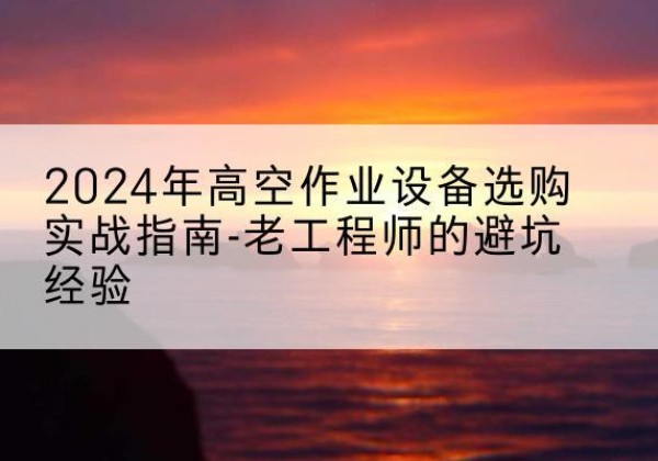 慈溪高空作业升降机厂家推荐-2024年高空作业设备选购实战指南-老工程师的避坑经验