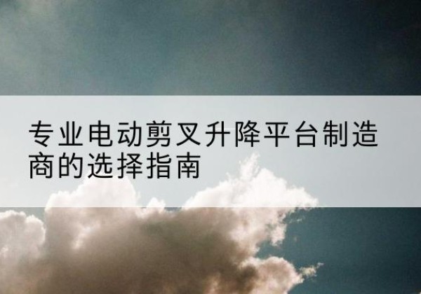 慈溪电动剪叉升降平台厂家-专业电动剪叉升降平台制造商的选择指南